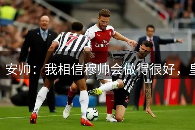 安帅：我相信穆帅会做得很好，皇马将迎来一个伟大的赛季